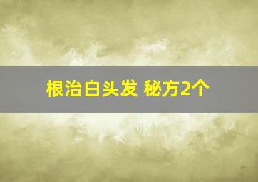 根治白头发 秘方2个